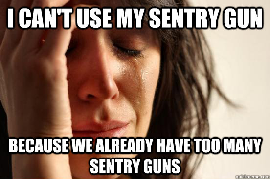 I can't use my sentry gun because we already have too many sentry guns  First World Problems