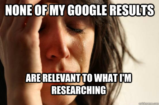 none of my google results are relevant to what i'm researching - none of my google results are relevant to what i'm researching  First World Problems