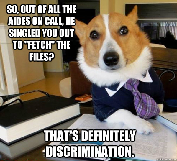 So, out of all the aides on call, he singled YOU out to 