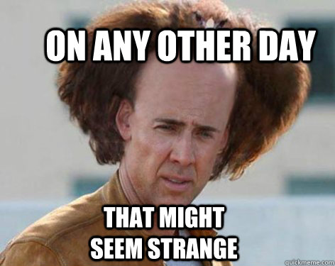  On any other day that might seem strange  Crazy Nicolas Cage