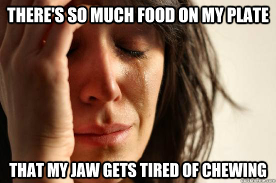 there's so much food on my plate that my jaw gets tired of chewing  First World Problems