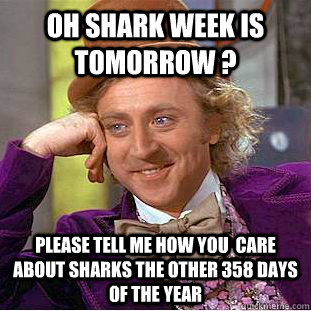 Oh Shark week is tomorrow ? Please tell me how you  care about sharks the other 358 days of the year  Condescending Wonka