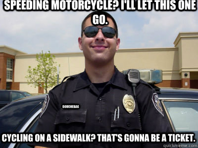 Speeding Motorcycle? I'll let this one go. Cycling on a sidewalk? That's gonna be a ticket. douchebag  Scumbag Cop