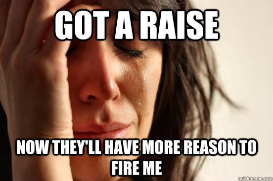 Got a raise now they'll have more reason to fire me  First World Problems