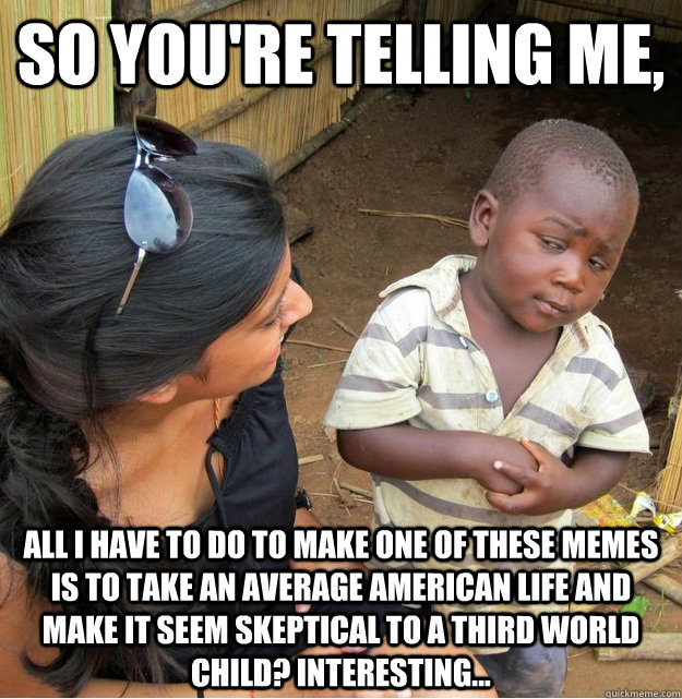 So you're telling me, all i have to do to make one of these memes is to take an average american life and make it seem skeptical to a third world child? interesting...  Skeptical Third World Kid