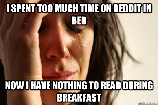 I spent too much time on reddit in bed Now I Have Nothing to read during Breakfast  First World Problems