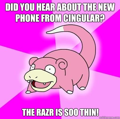 Did you hear about the new phone from Cingular? The RAZR is soo thin!  Slowpoke