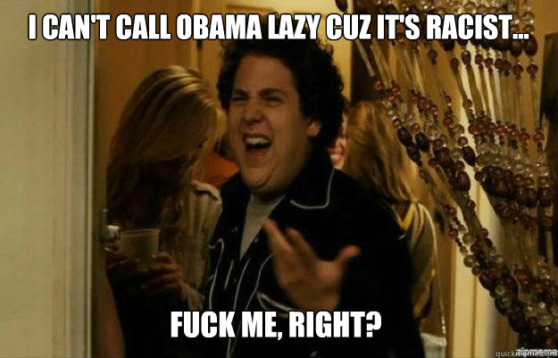 I can't call Obama Lazy cuz it's racist... FUCK ME, RIGHT?  fuck me right