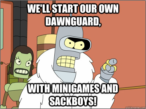 we'll start our own Dawnguard, With Minigames and Sackboys!  Blackjack Bender