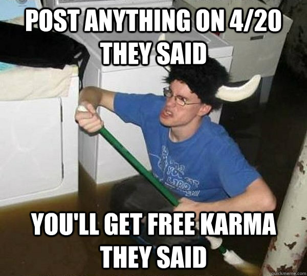 Post anything on 4/20 they said  you'll get free karma they said  They said
