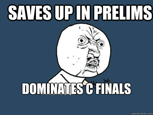 Saves up in prelims DOMINATES c finals WTF!?!  Y U No