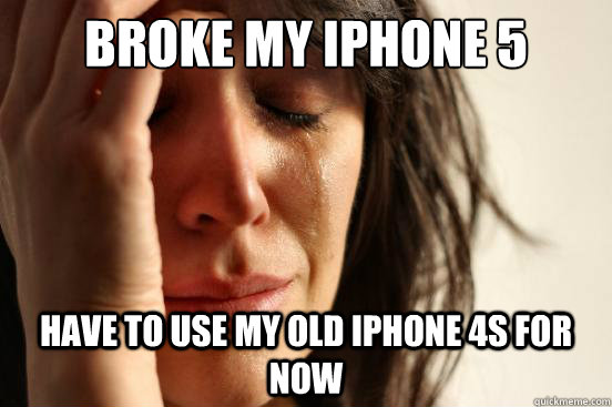 broke my iphone 5 have to use my old iphone 4s for now  First World Problems