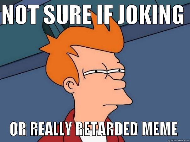 NOT SURE IF JOKING  OR REALLY RETARDED MEME Futurama Fry