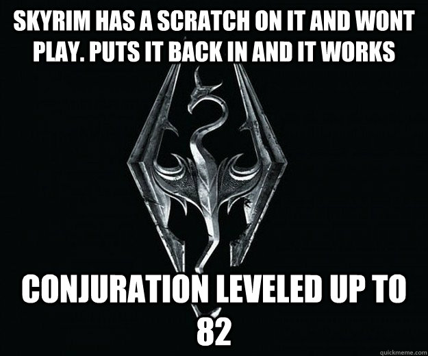 Skyrim has a scratch on it and wont play. Puts it back in and it works Conjuration leveled up to 82  