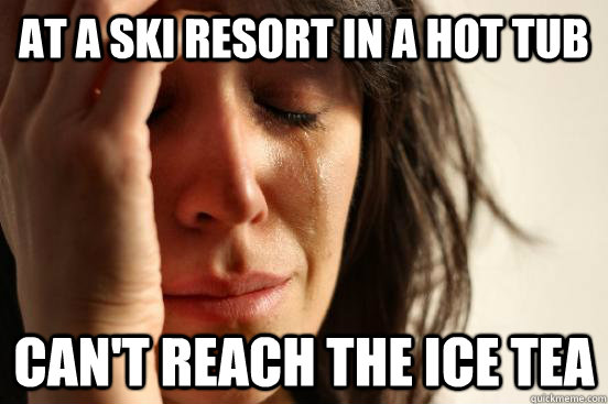 At a ski resort in a hot tub can't reach the ice tea  First World Problems