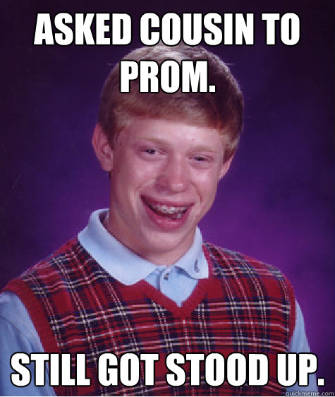 Asked cousin to prom. Still got stood up. - Asked cousin to prom. Still got stood up.  Bad Luck Brian