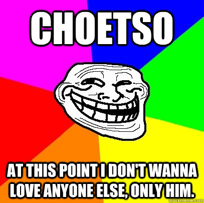choetso  at this point i don't wanna love anyone else, only him.  Troll Face