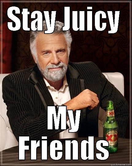 STAY JUICY MY FRIENDS The Most Interesting Man In The World