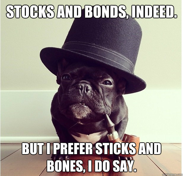Stocks and bonds, indeed. but i prefer sticks and bones, i do say. - Stocks and bonds, indeed. but i prefer sticks and bones, i do say.  Sophisticated Dog
