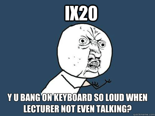 IX20 Y u bang on keyboard so loud when lecturer not even talking?  Y U No