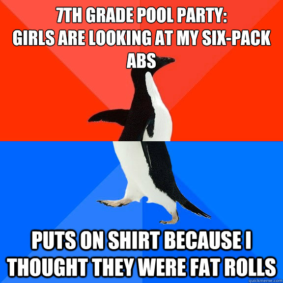 7th grade pool Party:
Girls are looking at my Six-Pack abs Puts on shirt because I thought they were fat rolls  Socially Awesome Awkward Penguin