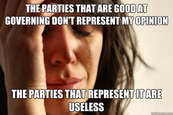 The Parties that are good at governing don't represent my opinion The Parties that represent it are useless  First World Problems