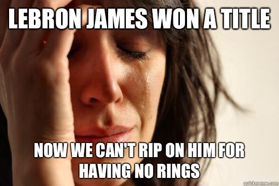 Lebron James won a title Now we can't rip on him for having no rings - Lebron James won a title Now we can't rip on him for having no rings  First World Problems