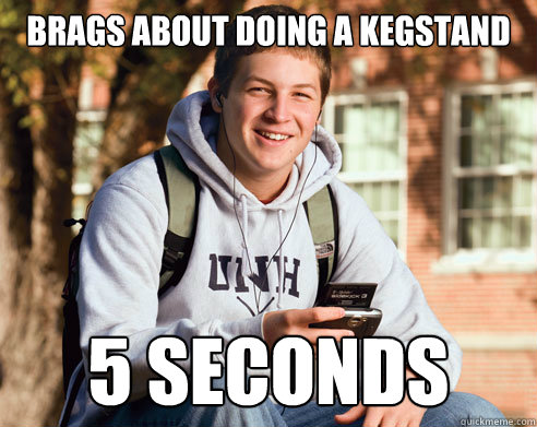 BRAGS ABOUT DOING A KEGSTAND 5 seconds  College Freshman