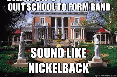 Quit school to form band Sound like nickelback Caption 3 goes here  Scumbag Belmont