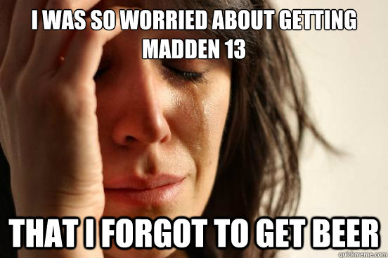 I was so worried about getting Madden 13 that I forgot to get beer  First World Problems