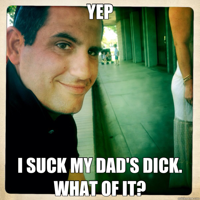YEP I SUCK MY DAD'S DICK. WHAT OF IT?  gout