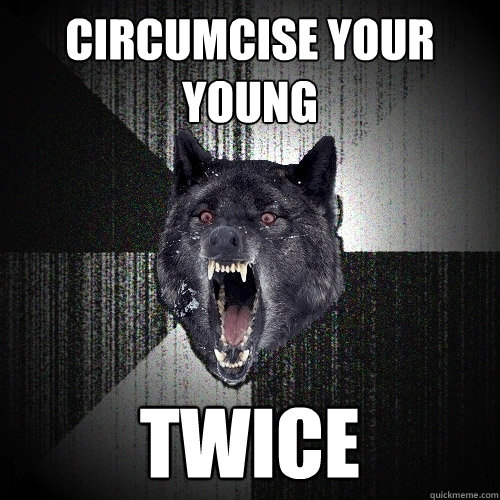 circumcise your young twice  Insanity Wolf