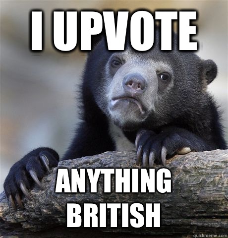 I upvote  Anything British   Confession Bear
