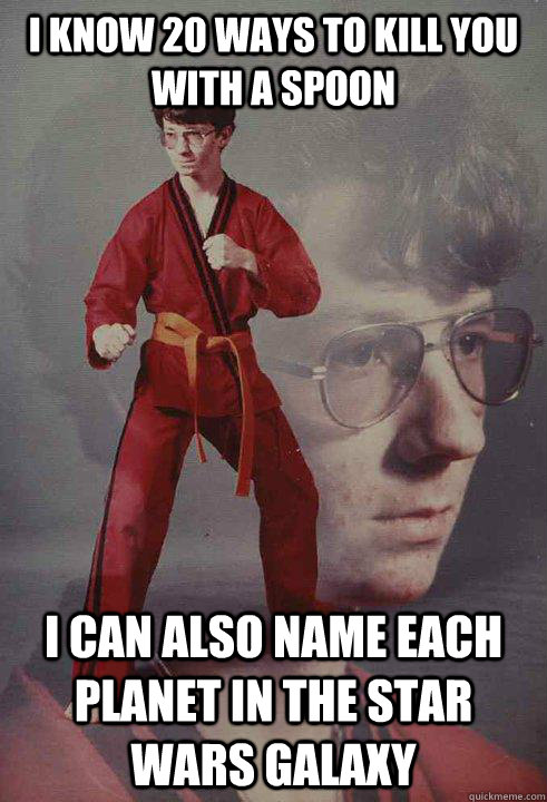 I know 20 ways to kill you with a spoon i can also name each planet in the star wars galaxy  Karate Kyle