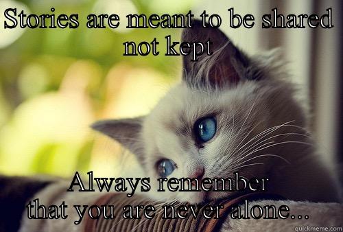 STORIES ARE MEANT TO BE SHARED NOT KEPT ALWAYS REMEMBER THAT YOU ARE NEVER ALONE... First World Problems Cat