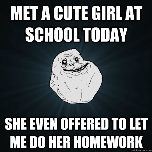 Met a cute girl at school today she even offered to let me do her homework  Forever Alone