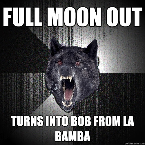 full moon out turns into bob from la bamba - full moon out turns into bob from la bamba  Insanity Wolf