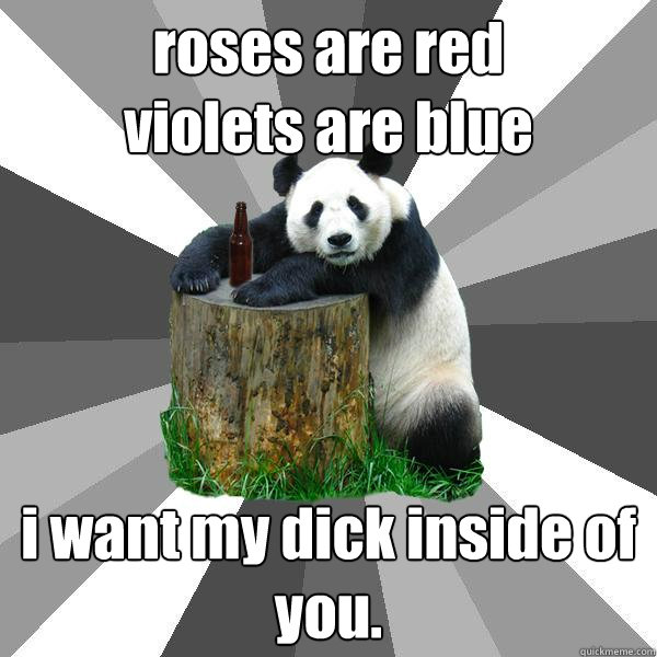 roses are red 
violets are blue i want my dick inside of you. - roses are red 
violets are blue i want my dick inside of you.  Pickup-Line Panda