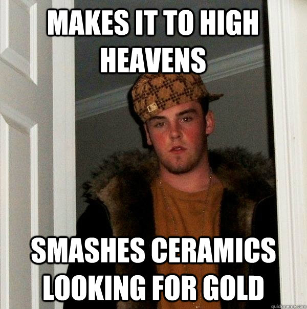 makes it to high heavens smashes ceramics looking for gold  Scumbag Steve