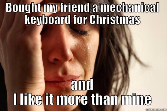 BOUGHT MY FRIEND A MECHANICAL KEYBOARD FOR CHRISTMAS AND I LIKE IT MORE THAN MINE First World Problems