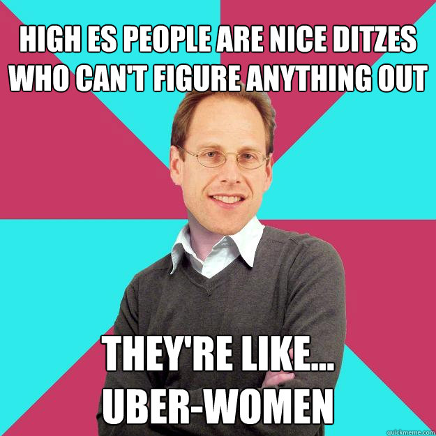 High ES People are nice ditzes who can't figure anything out They're like...
Uber-Women  Fuck Yeah Privilege Denying Baron-Cohen