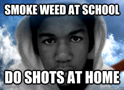 SMoke weed at school Do shots at home  Trayvon Martin