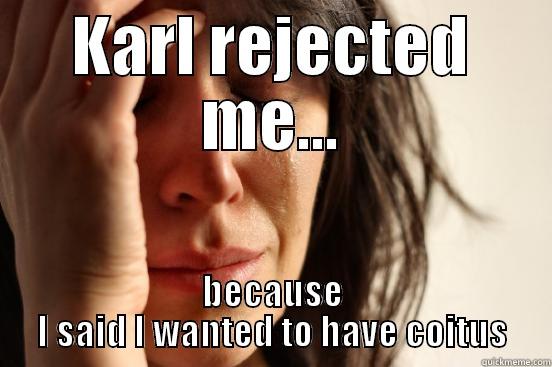 KARL REJECTED ME... BECAUSE I SAID I WANTED TO HAVE COITUS First World Problems
