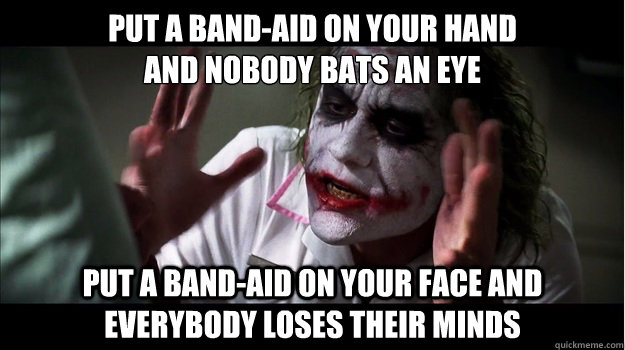 put a band-aid on your hand 
and nobody bats an eye put a band-aid on your face and everybody loses their minds - put a band-aid on your hand 
and nobody bats an eye put a band-aid on your face and everybody loses their minds  Joker Mind Loss