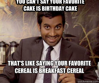 you can't say your favorite cake is birthday cake That's like saying your favorite cereal is breakfast cereal  tom haverford