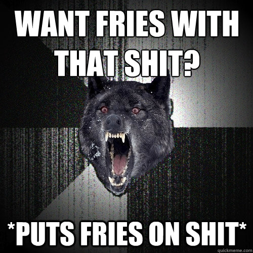 Want fries with that shit?
 *puts fries on shit*  Insanity Wolf