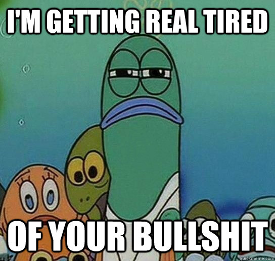 I'm getting real tired of your bullshit  Serious fish SpongeBob