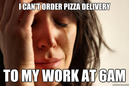 I can't order pizza delivery to my work at 6am  First World Problems