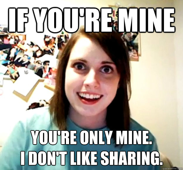 If you're mine You're only mine.
I don't like sharing.  Overly Attached Girlfriend