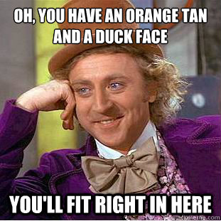 oh, you have an orange tan and a duck face you'll fit right in here  Condescending Wonka